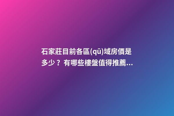 石家莊目前各區(qū)域房價是多少？有哪些樓盤值得推薦？